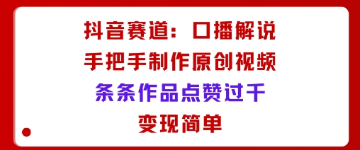 抖音赛道：口播解说，手把手教你制作原创视频，条条作品点赞过千，变现简单_微雨项目网