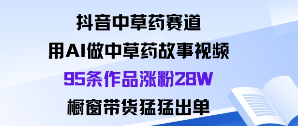 抖音中草药赛道，用Al做中草药故事视频95条作品涨粉28W，橱窗带货猛出单_微雨项目网