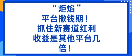 “炬焰”：平台撒钱期！抓住新赛道红利，5分钟二创内容，收益是其他平台几倍！_微雨项目网