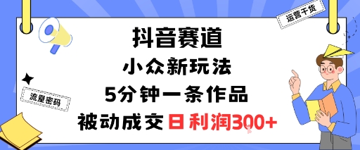 抖音赛道：小众新玩法，5分钟一条作品，被动成交，日利润3张_微雨项目网