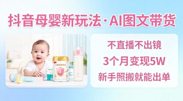 抖音母婴赛道新玩法，AI图文带货，不用直播，3个月变现5W，新手照搬就能出单_微雨项目网