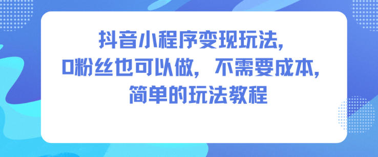 抖音小程序变现玩法，0粉丝也可以做，不需要成本，简单的玩法教程_微雨项目网
