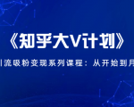 《知乎大V计划》快速引流吸粉变现系列课程:从0开始到月入万元_微雨项目网