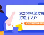 2021短视频发展趋势+打造个人IP，适合短视频涨粉变现的新媒体人_微雨项目网