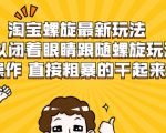淘宝螺旋最新玩法，可以闭着眼睛跟随螺旋玩法操作 直接粗暴的干起来_微雨项目网