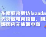 东南亚来赞达lazada跨境无货源电商项目，利润完爆国内无货源电商_微雨项目网