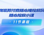好物混剪付费随心推投放玩法,随心投放小课(11节课程)_微雨项目网
