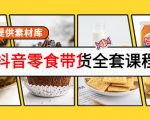 抖音零食带货全套课程：从0到1搭建账号，涨粉卖货（提供素材库）_微雨项目网