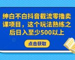 绅白不白抖音截流零撸卖课项目，这个玩法熟练之后日入至少500以上_微雨项目网