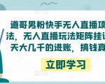 道哥男粉快手无人直播项目玩法，无人直播玩法矩阵挂课，一天大几千的进账，搞钱真快！_微雨项目网