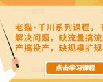 老猫·千川系列课程，千川投放解决问题，缺流量搞流量，缺投产搞投产，缺规模扩规模_微雨项目网