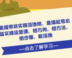直播带货实操落地班，直播起号必备实操运营课，给方向，给方法，给步骤，能落地_微雨项目网