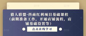 猎人联盟·抖商红利项目基础课程(前期准备工作,开通店铺流程,店铺基础设置等)_微雨项目网