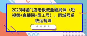 2023同城门店老板流量破局课(短视频+直播间+员工号),同城号系统运营课_微雨项目网