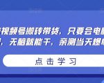 无脑视频号搬砖带货，只要会电脑剪辑，无脑就能干，亲测当天爆单_微雨项目网