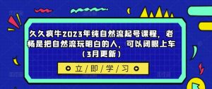 久久疯牛2023年纯自然流起号课程，老杨是把自然流玩明白的人，可以闭眼上车（3月更新）_微雨项目网