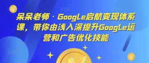 呆呆老师·Google启航变现体系课，带你由浅入深提升Google运营和广告优化技能_微雨项目网