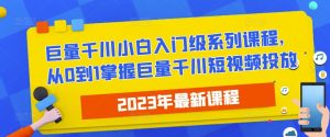 2023最新巨量千川小白入门级系列课程，从0到1掌握巨量千川短视频投放_微雨项目网