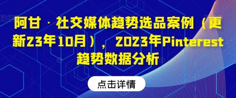 阿甘·社交媒体趋势选品案例（更新23年10月），2023年Pinterest趋势数据分析_微雨项目网