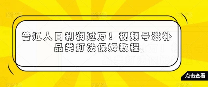 普通人日利润过万!视频号滋补品类打法保姆教程【揭秘】_微雨项目网