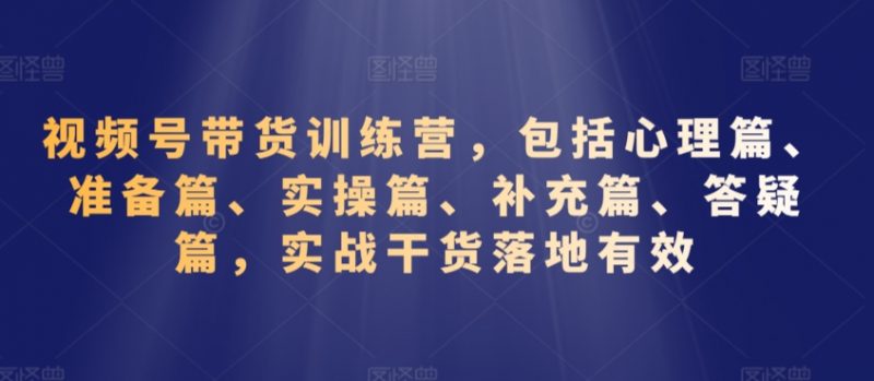 视频号带货训练营，包括心理篇、准备篇、实操篇、补充篇、答疑篇，实战干货落地有效_微雨项目网