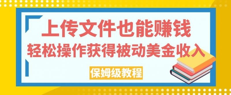 上传文件也能赚钱，轻松操作获得被动美金收入，保姆级教程【揭秘】_微雨项目网