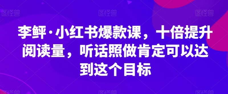 李鲆·小红书爆款课，十倍提升阅读量，听话照做肯定可以达到这个目标_微雨项目网