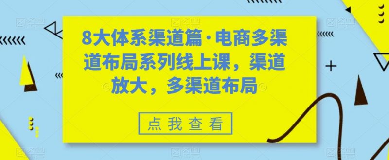 8大体系渠道篇·电商多渠道布局系列线上课，渠道放大，多渠道布局_微雨项目网