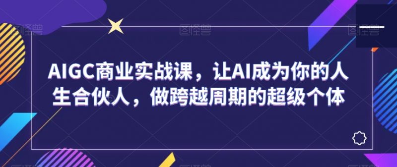 AIGC商业实战课，让AI成为你的人生合伙人，做跨越周期的超级个体_微雨项目网