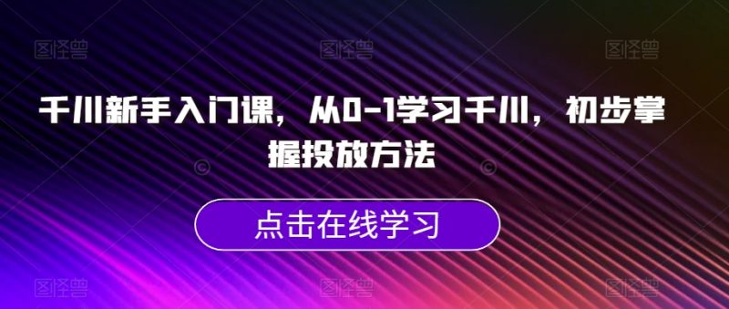 千川新手入门课,从0-1学习千川,初步掌握投放方法_微雨项目网