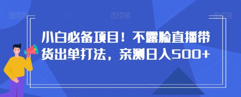 小白必备项目!不露脸直播带货出单打法,亲测日入500+【揭秘】_微雨项目网