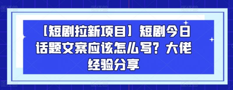 【短剧拉新项目】短剧今日话题文案应该怎么写？大佬经验分享_微雨项目网