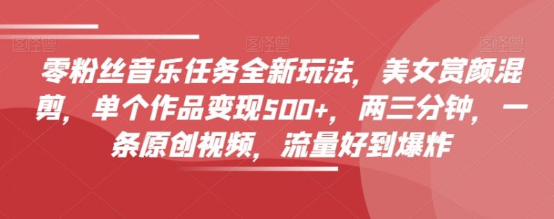 零粉丝音乐任务全新玩法,美女赏颜混剪,单个作品变现500+,两三分钟,一条原创视频,流量好到爆炸_微雨项目网