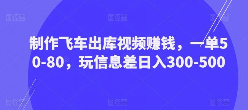 制作飞车出库视频赚钱，一单50-80，玩信息差日入300-500_微雨项目网