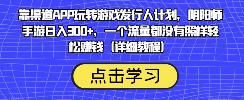 靠渠道APP玩转游戏发行人计划，阴阳师手游日入300+，一个流量都没有照样轻松赚钱（详细教程）_微雨项目网