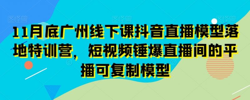 11月底广州线下课抖音直播模型落地特训营，短视频锤爆直播间的平播可复制模型_微雨项目网