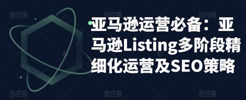 亚马逊运营必备:亚马逊Listing多阶段精细化运营及SEO策略_微雨项目网