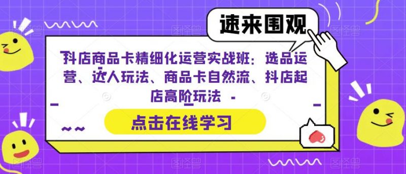 抖店商品卡精细化运营实战班:选品运营、达人玩法、商品卡自然流、抖店起店高阶玩法_微雨项目网