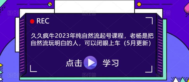 久久疯牛2023年纯自然流起号课程，老杨是把自然流玩明白的人，可以闭眼上车（5月更新）_微雨项目网