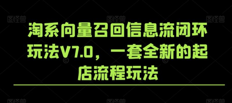 淘系向量召回信息流闭环玩法V7.0,一套全新的起店流程玩法_微雨项目网