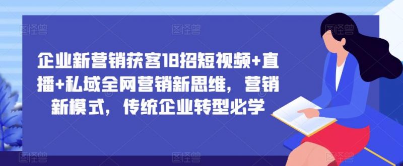 企业新营销获客18招短视频+直播+私域全网营销新思维,营销新模式,传统企业转型必学_微雨项目网