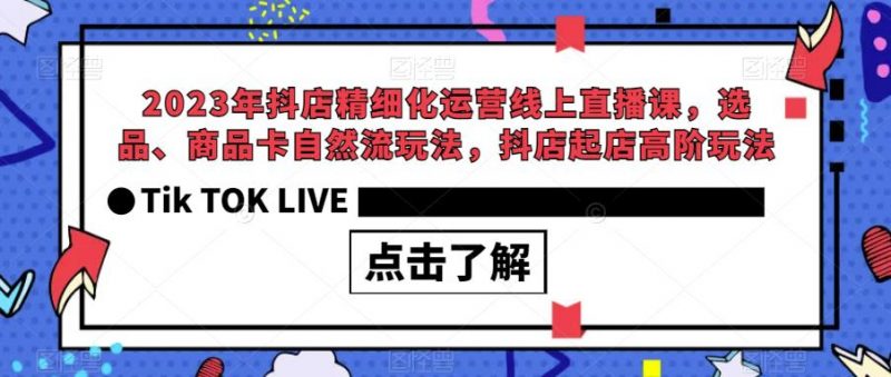 2023年抖店精细化运营线上直播课，选品、商品卡自然流玩法，抖店起店高阶玩法_微雨项目网