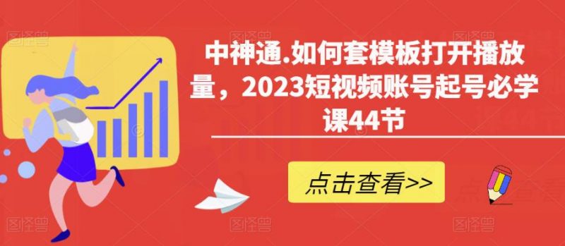 中神通.如何套模板打开播放量,2023短视频账号起号必学课44节(送钩子模板和文档资料)_微雨项目网
