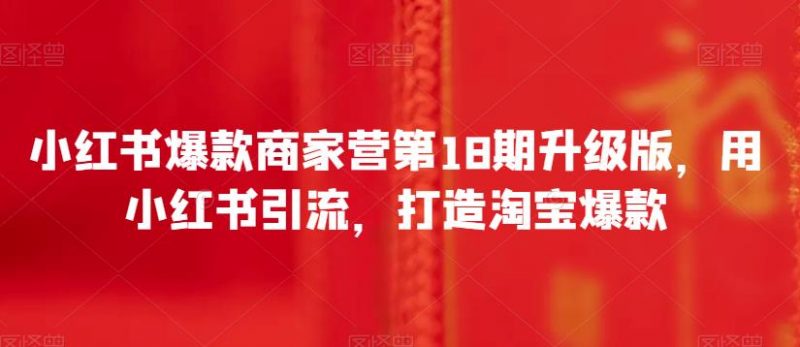 小红书爆款商家营第18期升级版,用小红书引流,打造淘宝爆款_微雨项目网
