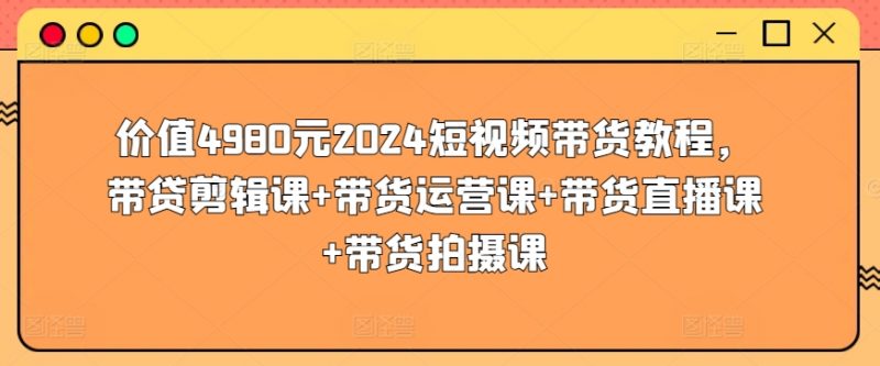 价值4980元2024短视频带货教程，带贷剪辑课+带货运营课+带货直播课+带货拍摄课_微雨项目网