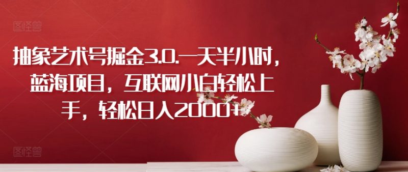 抽象艺术号掘金3.0.一天半小时，蓝海项目，互联网小白轻松上手，轻松日入2000+【揭秘】_微雨项目网