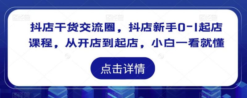 抖店干货交流圈,抖店新手0-1起店课程,从开店到起店,小白一看就懂_微雨项目网