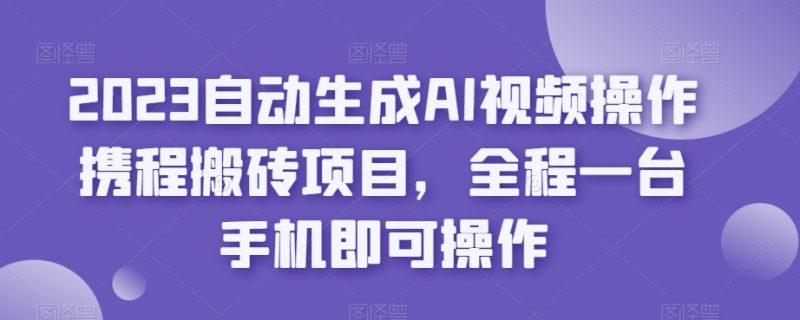 2023自动生成AI视频操作携程搬砖项目，全程一台手机即可操作_微雨项目网