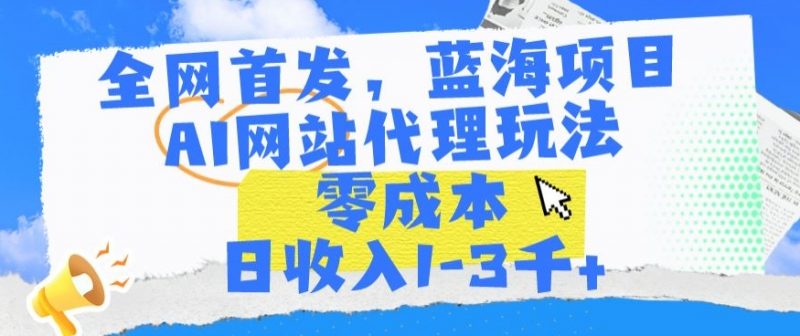 全网首发，蓝海项目，AI网站代理玩法，零成本日收入1-3千+【揭秘】_微雨项目网