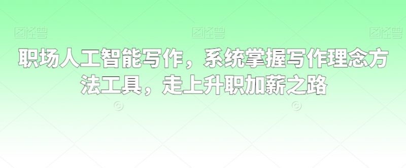 职场人工智能写作，系统掌握写作理念方法工具，走上升职加薪之路_微雨项目网